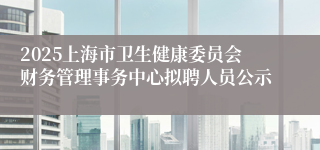 2025上海市卫生健康委员会财务管理事务中心拟聘人员公示