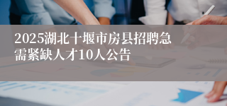 2025湖北十堰市房县招聘急需紧缺人才10人公告