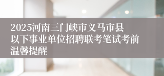 2025河南三门峡市义马市县以下事业单位招聘联考笔试考前温馨提醒