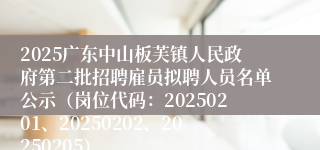 2025广东中山板芙镇人民政府第二批招聘雇员拟聘人员名单公示（岗位代码：20250201、20250202、20250205）