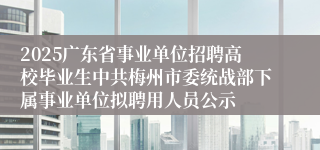 2025广东省事业单位招聘高校毕业生中共梅州市委统战部下属事业单位拟聘用人员公示