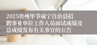 2025贵州毕节威宁自治县招聘事业单位工作人员面试成绩及总成绩发布有关事宜的公告