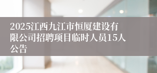 2025江西九江市恒厦建设有限公司招聘项目临时人员15人公告