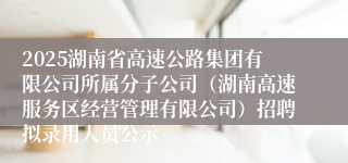 2025湖南省高速公路集团有限公司所属分子公司（湖南高速服务区经营管理有限公司）招聘拟录用人员公示