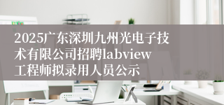 2025广东深圳九州光电子技术有限公司招聘labview工程师拟录用人员公示