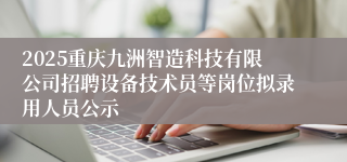 2025重庆九洲智造科技有限公司招聘设备技术员等岗位拟录用人员公示