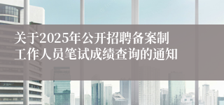 关于2025年公开招聘备案制工作人员笔试成绩查询的通知