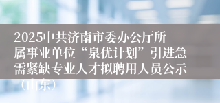 2025中共济南市委办公厅所属事业单位“泉优计划”引进急需紧缺专业人才拟聘用人员公示（山东）