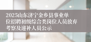 2025山东济宁金乡县事业单位招聘初级综合类岗位人员放弃考察及递补人员公示
