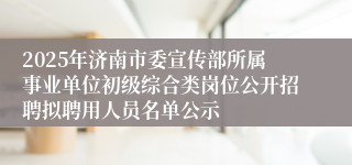 2025年济南市委宣传部所属事业单位初级综合类岗位公开招聘拟聘用人员名单公示