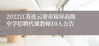 2022江苏连云港市锦屏高级中学招聘代课教师10人公告