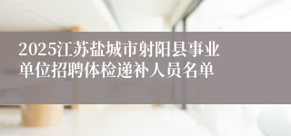 2025江苏盐城市射阳县事业单位招聘体检递补人员名单