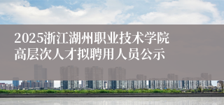 2025浙江湖州职业技术学院高层次人才拟聘用人员公示