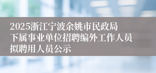2025浙江宁波余姚市民政局下属事业单位招聘编外工作人员拟聘用人员公示