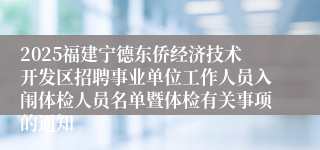2025福建宁德东侨经济技术开发区招聘事业单位工作人员入闱体检人员名单暨体检有关事项的通知