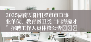 2025湖南岳阳汨罗市市直事业单位、教育医卫类“四海揽才”招聘工作人员体检公告								