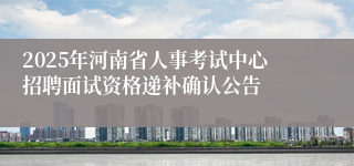 2025年河南省人事考试中心招聘面试资格递补确认公告