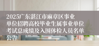 2025广东湛江市麻章区事业单位招聘高校毕业生属事业单位考试总成绩及入围体检人员名单公告