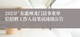 2025广东惠州龙门县事业单位招聘工作人员笔试成绩公告