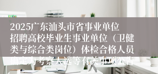 2025广东汕头市省事业单位招聘高校毕业生事业单位（卫健类与综合类岗位）体检合格人员确定为考察人选等有关事项公告