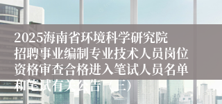2025海南省环境科学研究院招聘事业编制专业技术人员岗位资格审查合格进入笔试人员名单和笔试有关公告（三）