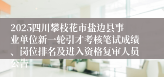 2025四川攀枝花市盐边县事业单位新一轮引才考核笔试成绩、岗位排名及进入资格复审人员公告