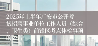 2025年上半年广安市公开考试招聘事业单位工作人员（综合、卫生类）前锋区考点体检事项的公告