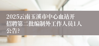 2025云南玉溪市中心血站开招聘第二批编制外工作人员1人公告?