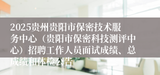 2025贵州贵阳市保密技术服务中心（贵阳市保密科技测评中心）招聘工作人员面试成绩、总成绩和体检公告