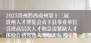 2025贵州黔西南州第十三届贵州人才博览会贞丰县事业单位引进高层次人才和急需紧缺人才体检合格及进入考察人员名单公示（第一批）
