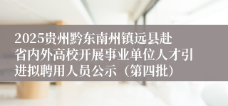 2025贵州黔东南州镇远县赴省内外高校开展事业单位人才引进拟聘用人员公示（第四批）