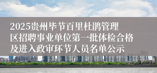 2025贵州毕节百里杜鹃管理区招聘事业单位第一批体检合格及进入政审环节人员名单公示