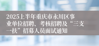 2025上半年重庆市永川区事业单位招聘、考核招聘及“三支一扶”招募人员面试通知