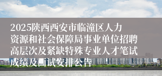 2025陕西西安市临潼区人力资源和社会保障局事业单位招聘高层次及紧缺特殊专业人才笔试成绩及面试安排公告