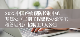 2025中国疾病预防控制中心基建处（二期工程建设办公室工程管理组）招聘工1人公告