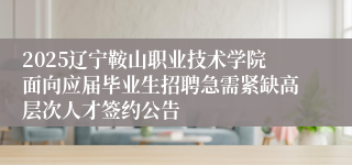 2025辽宁鞍山职业技术学院面向应届毕业生招聘急需紧缺高层次人才签约公告