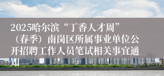 2025哈尔滨“丁香人才周”（春季）南岗区所属事业单位公开招聘工作人员笔试相关事宜通知