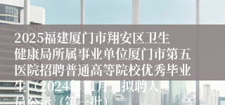 2025福建厦门市翔安区卫生健康局所属事业单位厦门市第五医院招聘普通高等院校优秀毕业生（2024年11月）拟聘人员公示（第一批）