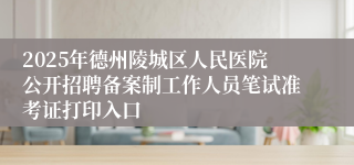 2025年德州陵城区人民医院公开招聘备案制工作人员笔试准考证打印入口