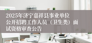 2025年济宁嘉祥县事业单位公开招聘工作人员（卫生类）面试资格审查公告