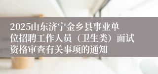 2025山东济宁金乡县事业单位招聘工作人员（卫生类）面试资格审查有关事项的通知