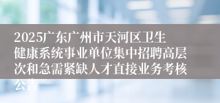 2025广东广州市天河区卫生健康系统事业单位集中招聘高层次和急需紧缺人才直接业务考核公告