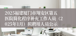 2025福建厦门市翔安区第五医院简化程序补充工作人员（2025年1月）拟聘用人员公示