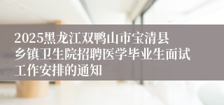 2025黑龙江双鸭山市宝清县乡镇卫生院招聘医学毕业生面试工作安排的通知