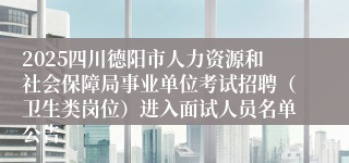 2025四川德阳市人力资源和社会保障局事业单位考试招聘（卫生类岗位）进入面试人员名单公告