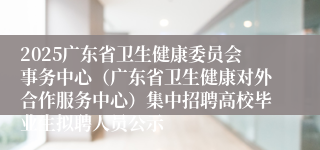 2025广东省卫生健康委员会事务中心（广东省卫生健康对外合作服务中心）集中招聘高校毕业生拟聘人员公示