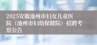 2025安徽池州市妇女儿童医院（池州市妇幼保健院）招聘考察公告