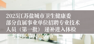 2025江苏盐城市卫生健康委部分直属事业单位招聘专业技术人员（第一批） 递补进入体检、考察环节人员名单（二）