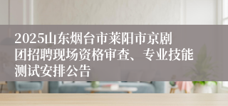 2025山东烟台市莱阳市京剧团招聘现场资格审查、专业技能测试安排公告