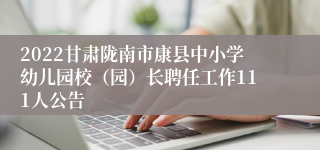 2022甘肃陇南市康县中小学幼儿园校（园）长聘任工作111人公告